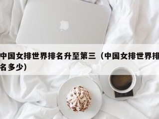 中国女排世界排名升至第三（中国女排世界排名多少）