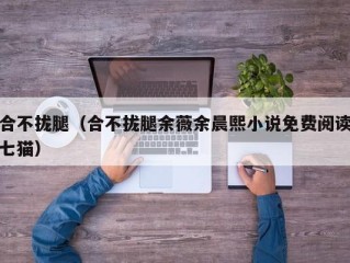 合不拢腿（合不拢腿余薇余晨熙小说免费阅读七猫）