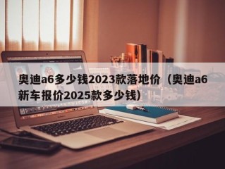 奥迪a6多少钱2023款落地价（奥迪a6新车报价2025款多少钱）