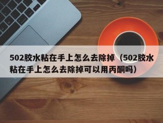 502胶水粘在手上怎么去除掉（502胶水粘在手上怎么去除掉可以用丙酮吗）