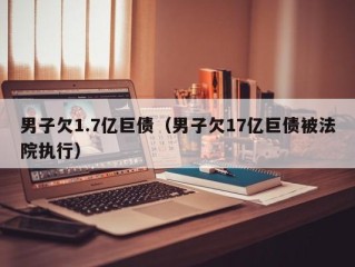 男子欠1.7亿巨债（男子欠17亿巨债被法院执行）