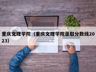 重庆文理学院（重庆文理学院录取分数线2023）