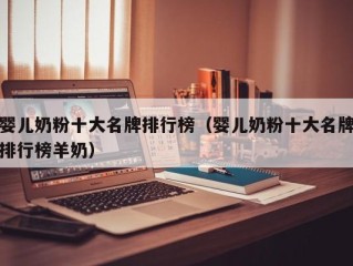 婴儿奶粉十大名牌排行榜（婴儿奶粉十大名牌排行榜羊奶）