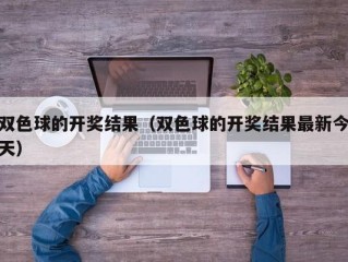 双色球的开奖结果（双色球的开奖结果最新今天）
