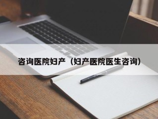 咨询医院妇产（妇产医院医生咨询）