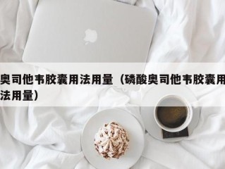 奥司他韦胶囊用法用量（磷酸奥司他韦胶囊用法用量）