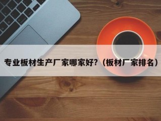 专业板材生产厂家哪家好?（板材厂家排名）