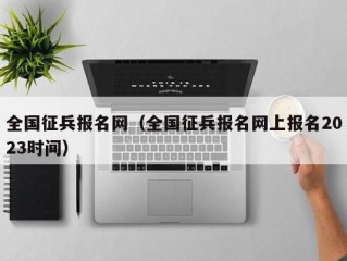 全国征兵报名网（全国征兵报名网上报名2023时间）
