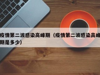 疫情第二波感染高峰期（疫情第二波感染高峰期是多少）