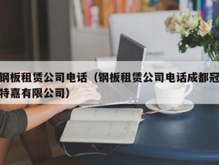 钢板租赁公司电话（钢板租赁公司电话成都冠特嘉有限公司）