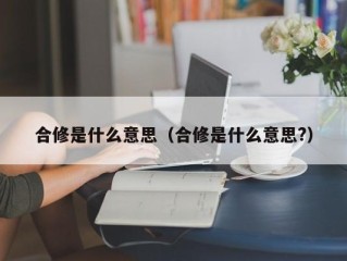 合修是什么意思（合修是什么意思?）