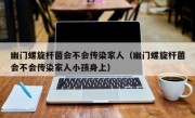 幽门螺旋杆菌会不会传染家人（幽门螺旋杆菌会不会传染家人小孩身上）