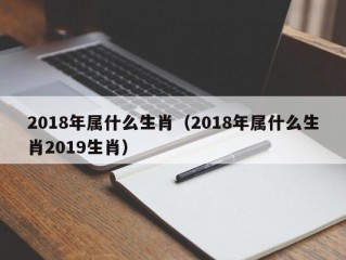 2018年属什么生肖（2018年属什么生肖2019生肖）