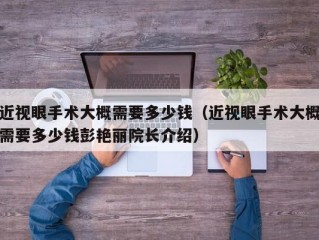 近视眼手术大概需要多少钱（近视眼手术大概需要多少钱彭艳丽院长介绍）