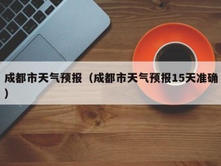 成都市天气预报（成都市天气预报15天准确）