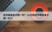 狂犬疫苗多少钱一针?（人打的狂犬疫苗多少钱一针?）