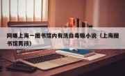 网曝上海一图书馆内有洗白毒贩小说（上海图书馆男孩）