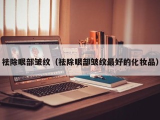 祛除眼部皱纹（祛除眼部皱纹最好的化妆品）