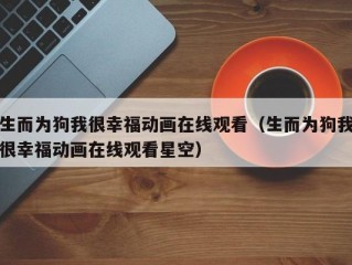 生而为狗我很幸福动画在线观看（生而为狗我很幸福动画在线观看星空）