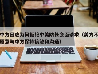 中方回应为何拒绝中美防长会面请求（美方不愿意与中方保持接触和沟通）