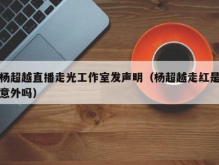杨超越直播走光工作室发声明（杨超越走红是意外吗）