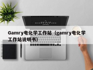 Gamry电化学工作站（gamry电化学工作站说明书）