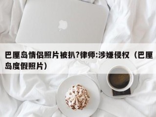 巴厘岛情侣照片被扒?律师:涉嫌侵权（巴厘岛度假照片）