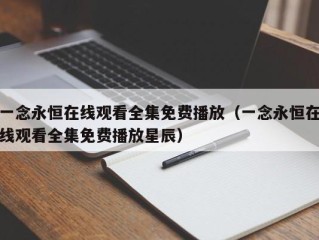 一念永恒在线观看全集免费播放（一念永恒在线观看全集免费播放星辰）