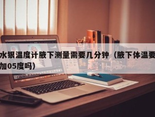 水银温度计腋下测量需要几分钟（腋下体温要加05度吗）