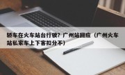 轿车在火车站台行驶？广州站回应（广州火车站私家车上下客扣分不）