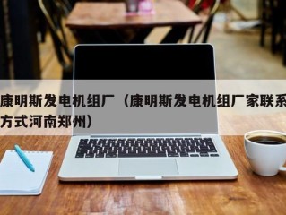 康明斯发电机组厂（康明斯发电机组厂家联系方式河南郑州）