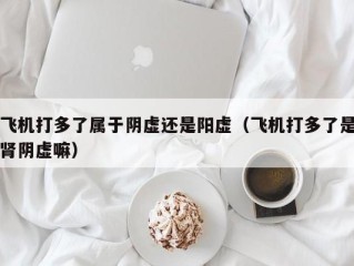 飞机打多了属于阴虚还是阳虚（飞机打多了是肾阴虚嘛）