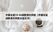 中国女篮74-60战胜澳大利亚（中国女篮战胜澳大利亚女篮比分）