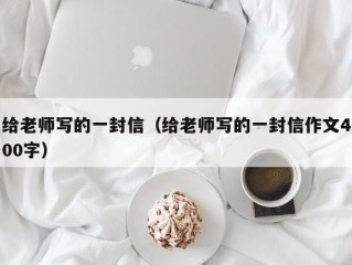 给老师写的一封信（给老师写的一封信作文400字）