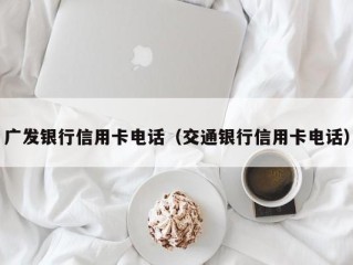广发银行信用卡电话（交通银行信用卡电话）