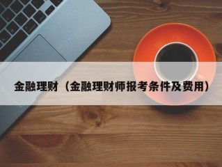 金融理财（金融理财师报考条件及费用）