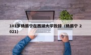 101岁杨振宁在西湖大学致辞（杨振宁 2021）