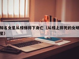 知名女星从楼梯摔下身亡（从楼上摔死的女明星）