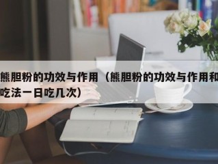 熊胆粉的功效与作用（熊胆粉的功效与作用和吃法一日吃几次）
