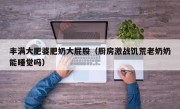 丰满大肥婆肥奶大屁股（厨房激战饥荒老奶奶能睡觉吗）