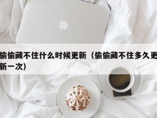 偷偷藏不住什么时候更新（偷偷藏不住多久更新一次）
