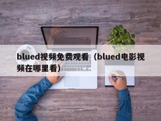 blued视频免费观看（blued电影视频在哪里看）