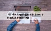 2023年6月1日购置税减半（2021年购置税减半政策时间）