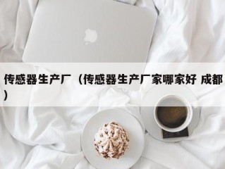 传感器生产厂（传感器生产厂家哪家好 成都）