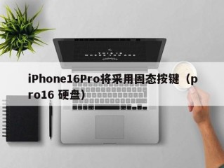 iPhone16Pro将采用固态按键（pro16 硬盘）