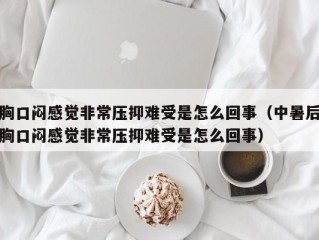 胸口闷感觉非常压抑难受是怎么回事（中暑后胸口闷感觉非常压抑难受是怎么回事）