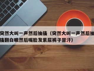 突然大叫一声然后抽搐（突然大叫一声然后抽搐翻白眼然后嘴脸发紫尿裤子冒汗）