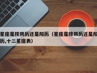 星座是按阴历还是阳历（星座是按阴历还是阳历,十二星座表）