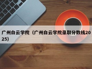 广州白云学院（广州白云学院录取分数线2025）