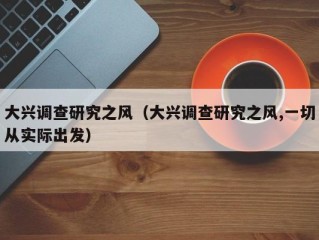 大兴调查研究之风（大兴调查研究之风,一切从实际出发）